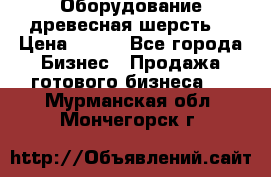 Оборудование древесная шерсть  › Цена ­ 100 - Все города Бизнес » Продажа готового бизнеса   . Мурманская обл.,Мончегорск г.